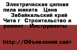 Электрическая цепная пила макита › Цена ­ 5 000 - Забайкальский край, Чита г. Строительство и ремонт » Инструменты   